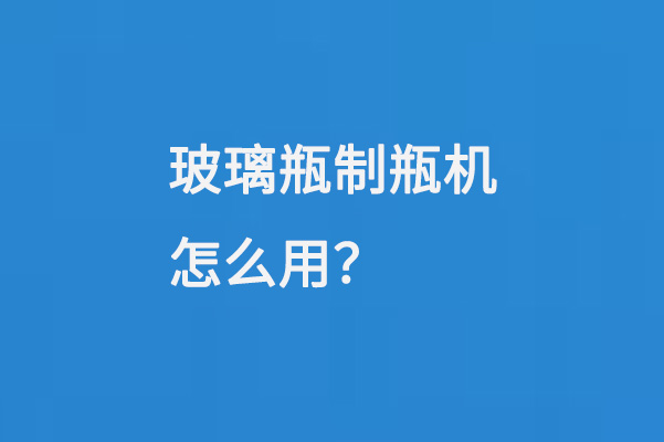 玻璃瓶製瓶機（jī）怎麽用