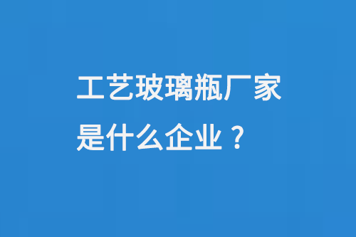 工藝玻璃瓶廠（chǎng）家是什麽企業