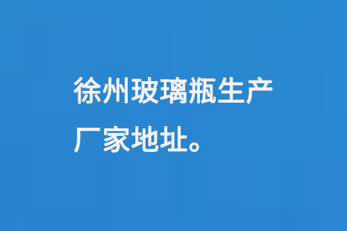 徐州（zhōu）玻璃瓶生產廠家地址：徐（xú）州馬坡工業開發區