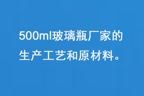500ml玻璃瓶廠家的生產工藝和原材料（liào）